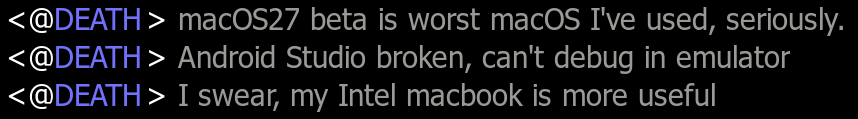 <@DEATH> macOS27 beta is worst macOS I've used, seriously.
<@DEATH> Android Studio broken, can't debug in emulator
<@DEATH> I swear, my Intel macbook is more useful