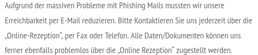 Screenshot mit Text "Aufgrund der massiven Probleme mit Phishing Mails mussten wir unsere Erreichbarkeit per E-Mail reduzieren. Bitte kontaktieren Sie uns jederzeit über die "Online-Rezeption", per Fax oder Telefon. Alle Daten/Dokumenten können uns ferner ebenfalls problemlos über die "Online Rezeption" zugestellt werden.