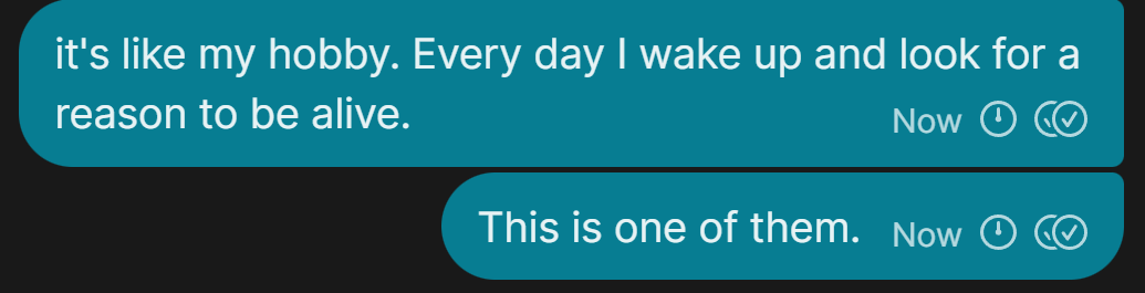 chat conversation

"It's like my hobby. Every day I look for a reason to be alive."
"This is one of them."