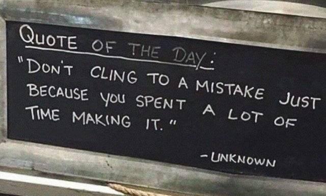 A sign of sort, dark background, white chalk like text.
Quote of the day:
"Don't cling to a mistake just
because you spent a lot of
time making it"
-unknown