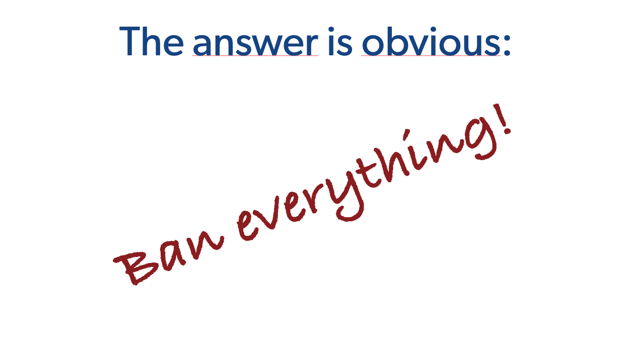 The answer is obvious:

Ban everything!