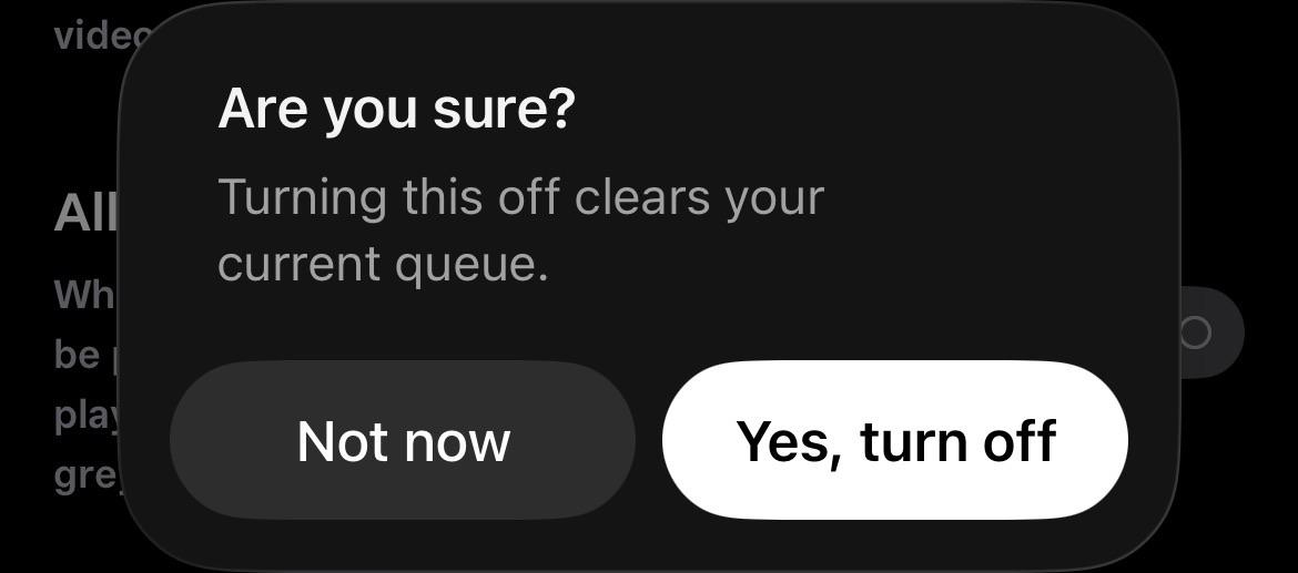 Screenshot of the confirmation box. It says “Are you sure?
Turning this off clears your current queue.” And the two options are “Not now” and
“Yes, turn off”