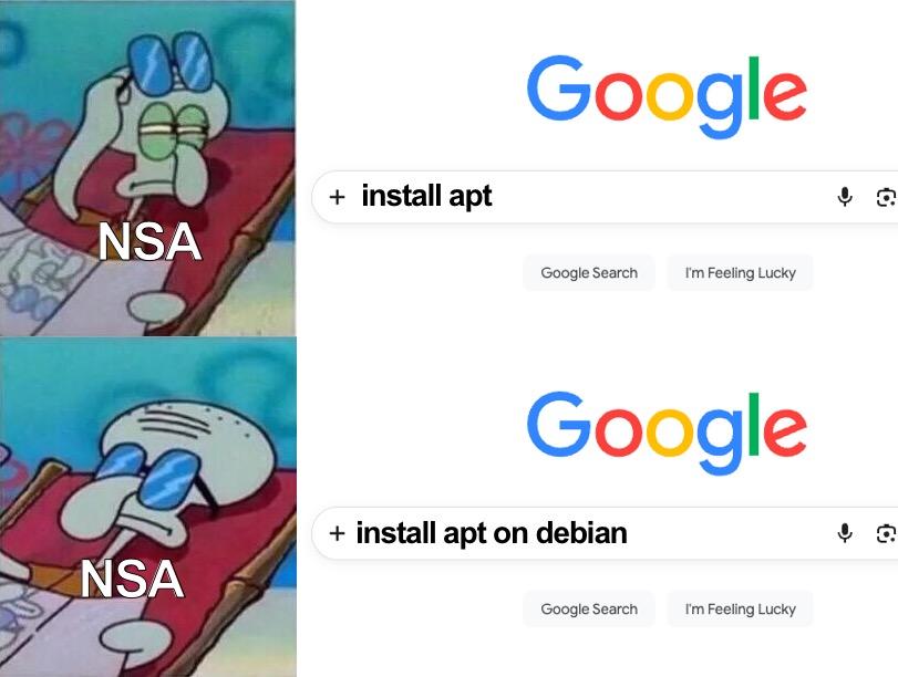 Squid from Spongebob Squarepants (as NSA) reacting to a google search.

*squid with glasses up and suspicion raised*: “install apt”
*squid chilling on sunbed with glasses down*: “install apt on debain”