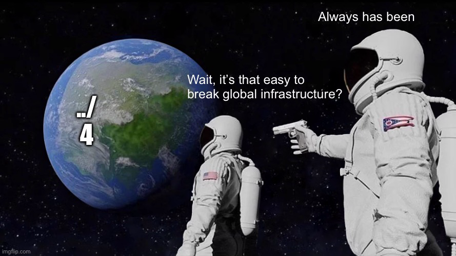 Ohio meme format. An astronaut points a gun at another astronaut overlooking the world. The astronaut victim looks at the world which has the text “../“ and “4” a reference to vulnerabilities. The victim astronaut is saying “wait, it’s that easy to break global infrastructure?” To which the murdering astronaut replies, “always has been”.